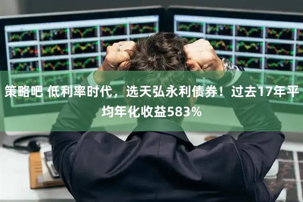 策略吧 低利率时代，选天弘永利债券！过去17年平均年化收益583%
