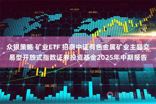 众银策略 矿业ETF 招商中证有色金属矿业主题交易型开放式指数证券投资基金2025年中期报告