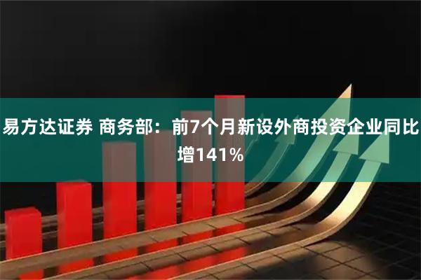易方达证券 商务部：前7个月新设外商投资企业同比增141%