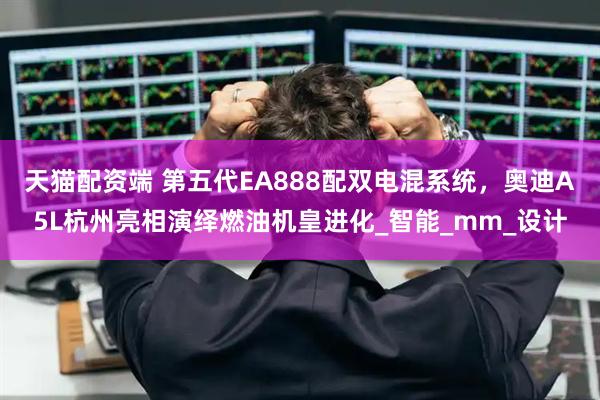 天猫配资端 第五代EA888配双电混系统,奥迪A5L杭州亮相演绎燃油机皇进化_智能_mm_设计