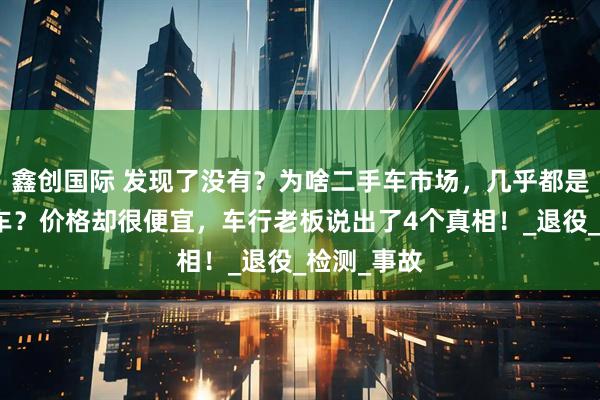 鑫创国际 发现了没有？为啥二手车市场，几乎都是九成新的车？价格却很便宜，车行老板说出了4个真相！_退役_检测_事故