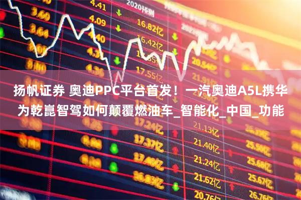 扬帆证券 奥迪PPC平台首发!一汽奥迪A5L携华为乾崑智驾如何颠覆燃油车_智能化_中国_功能