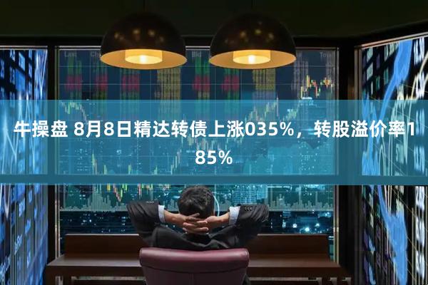 牛操盘 8月8日精达转债上涨035%，转股溢价率185%