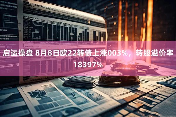启运操盘 8月8日欧22转债上涨003%,转股溢价率18397%