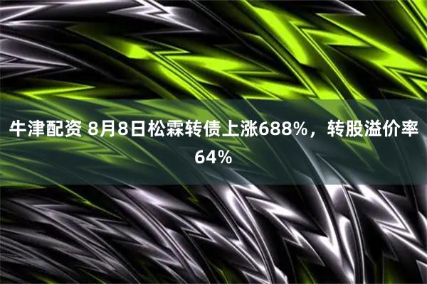 牛津配资 8月8日松霖转债上涨688%，转股溢价率64%