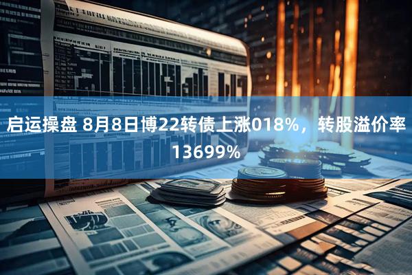 启运操盘 8月8日博22转债上涨018%，转股溢价率13699%