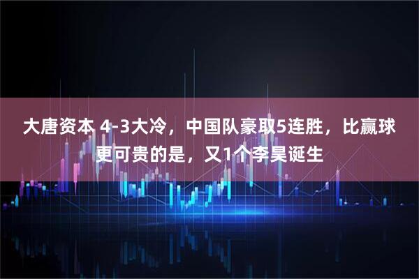 大唐资本 4-3大冷，中国队豪取5连胜，比赢球更可贵的是，又1个李昊诞生