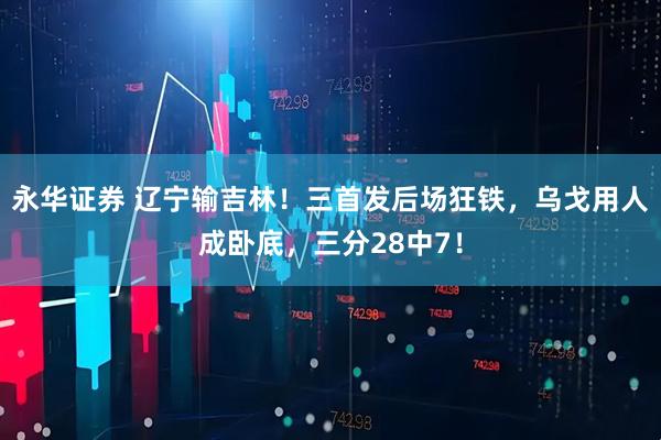 永华证券 辽宁输吉林!三首发后场狂铁,乌戈用人成卧底,三分28中7!