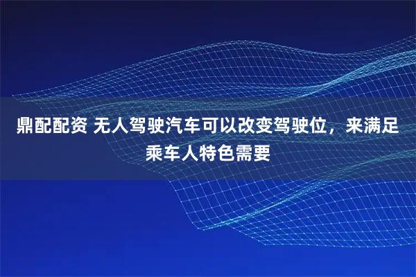 鼎配配资 无人驾驶汽车可以改变驾驶位,来满足乘车人特色需要