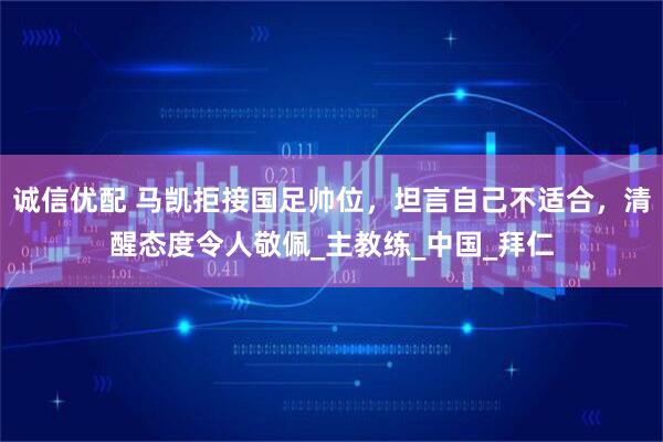 诚信优配 马凯拒接国足帅位,坦言自己不适合,清醒态度令人敬佩_主教练_中国_拜仁