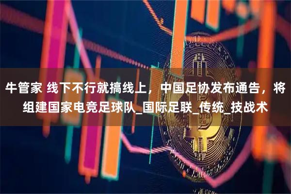 牛管家 线下不行就搞线上,中国足协发布通告,将组建国家电竞足球队_国际足联_传统_技战术