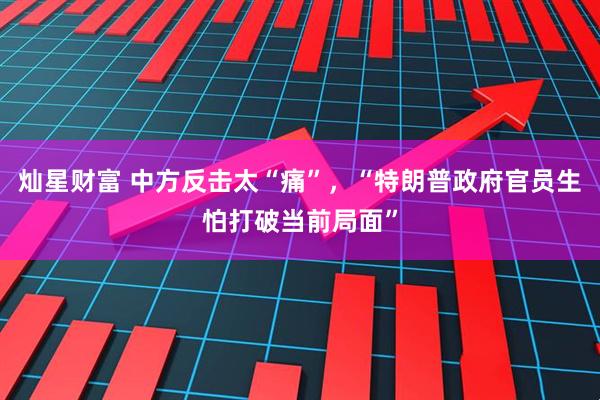 灿星财富 中方反击太“痛”，“特朗普政府官员生怕打破当前局面”