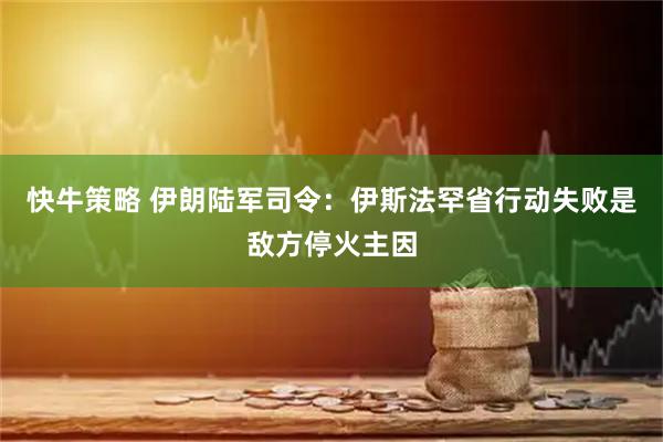 快牛策略 伊朗陆军司令：伊斯法罕省行动失败是敌方停火主因