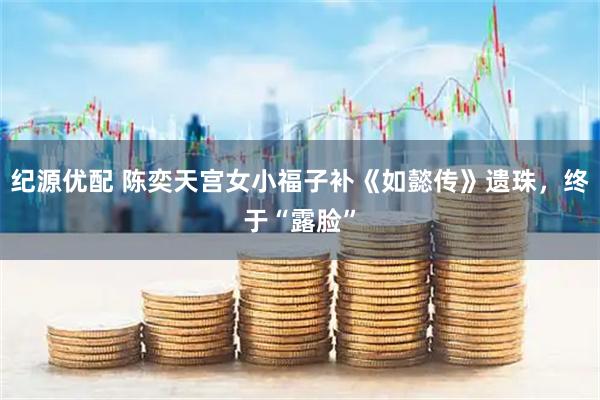纪源优配 陈奕天宫女小福子补《如懿传》遗珠，终于“露脸”