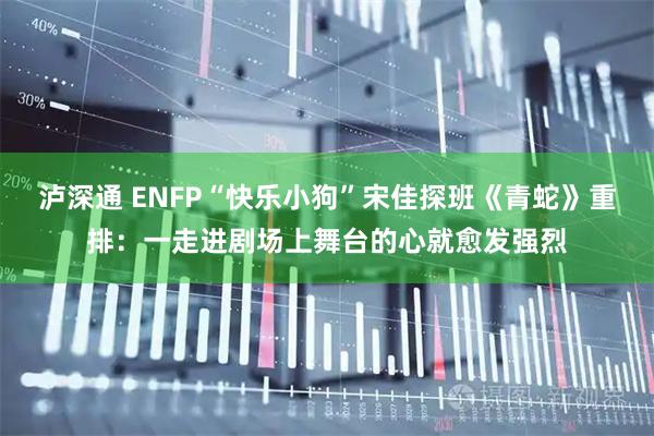 泸深通 ENFP“快乐小狗”宋佳探班《青蛇》重排：一走进剧场上舞台的心就愈发强烈