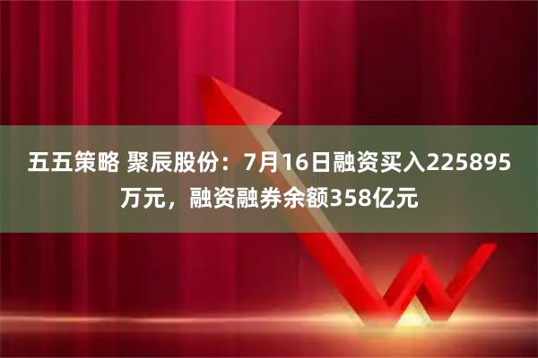 五五策略 聚辰股份：7月16日融资买入225895万元，融资融券余额358亿元