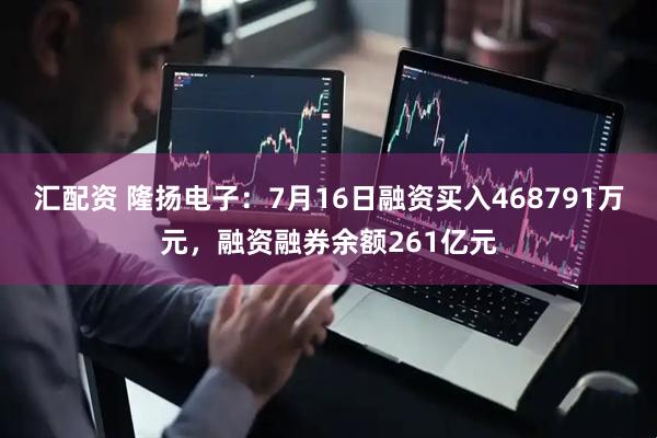 汇配资 隆扬电子：7月16日融资买入468791万元，融资融券余额261亿元