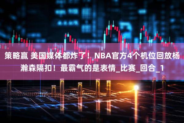 策略赢 美国媒体都炸了！NBA官方4个机位回放杨瀚森隔扣！最霸气的是表情_比赛_回合_1
