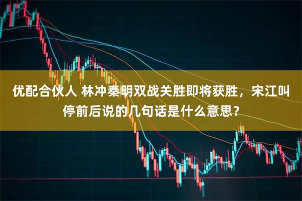 优配合伙人 林冲秦明双战关胜即将获胜，宋江叫停前后说的几句话是什么意思？
