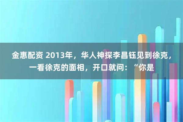金惠配资 2013年，华人神探李昌钰见到徐克，一看徐克的面相，开口就问：“你是
