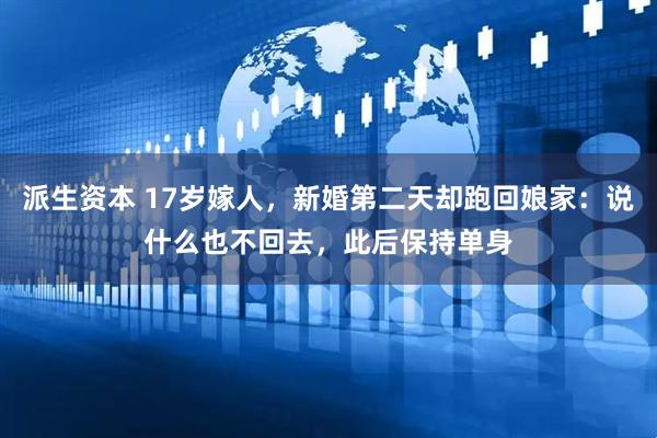 派生资本 17岁嫁人，新婚第二天却跑回娘家：说什么也不回去，此后保持单身