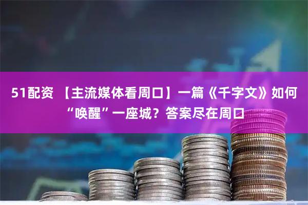 51配资 【主流媒体看周口】一篇《千字文》如何“唤醒”一座城？答案尽在周口