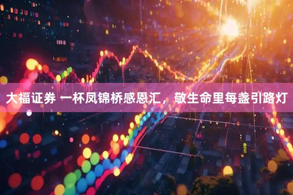 大福证券 一杯凤锦桥感恩汇，敬生命里每盏引路灯