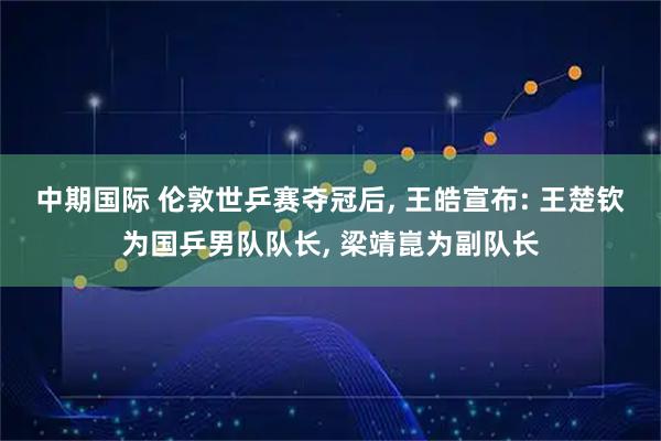 中期国际 伦敦世乒赛夺冠后, 王皓宣布: 王楚钦为国乒男队队长, 梁靖崑为副队长