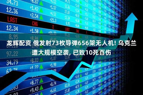 龙辉配资 俄发射73枚导弹656架无人机! 乌克兰遭大规模空袭, 已致10死百伤