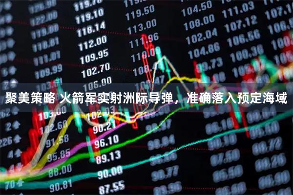 聚美策略 火箭军实射洲际导弹，准确落入预定海域