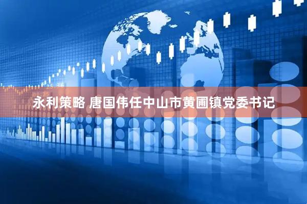 永利策略 唐国伟任中山市黄圃镇党委书记