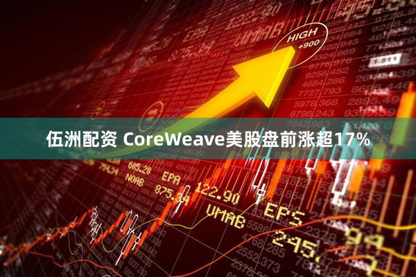 伍洲配资 CoreWeave美股盘前涨超17%