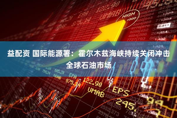 益配资 国际能源署：霍尔木兹海峡持续关闭冲击全球石油市场