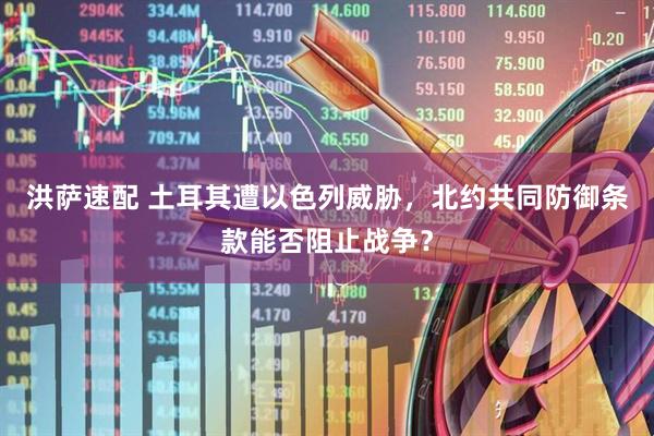 洪萨速配 土耳其遭以色列威胁，北约共同防御条款能否阻止战争？
