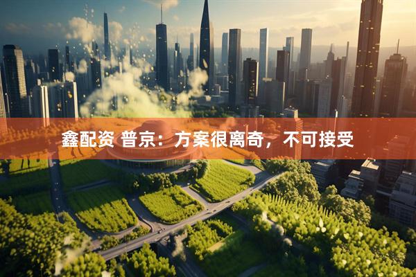 鑫配资 普京：方案很离奇，不可接受