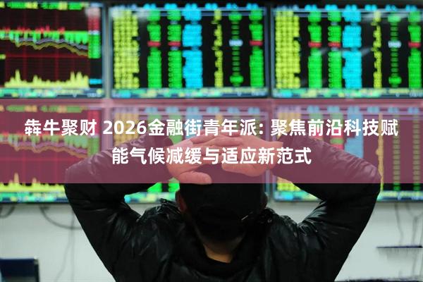 犇牛聚财 2026金融街青年派: 聚焦前沿科技赋能气候减缓与适应新范式