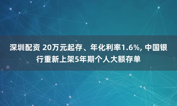 深圳配资 20万元起存、年化利率1.6%, 中国银行重新上架5年期个人大额存单