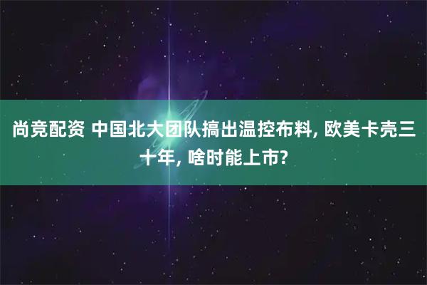 尚竞配资 中国北大团队搞出温控布料, 欧美卡壳三十年, 啥时能上市?
